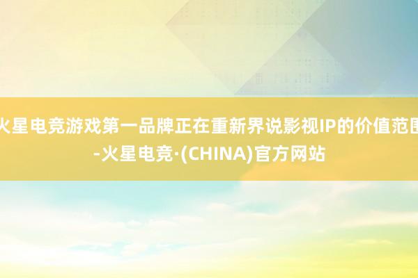 火星电竞游戏第一品牌正在重新界说影视IP的价值范围-火星电竞·(CHINA)官方网站