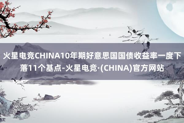火星电竞CHINA　　10年期好意思国国债收益率一度下落11