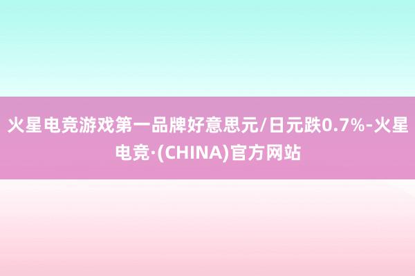火星电竞游戏第一品牌　　好意思元/日元跌0.7%-火星电竞·