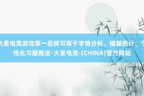 火星电竞游戏第一品牌可用于学情分析、错题统计、个性化习题推送-火星电竞·(CHINA)官方网站