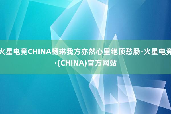 火星电竞CHINA杨琳我方亦然心里绝顶愁肠-火星电竞·(CH