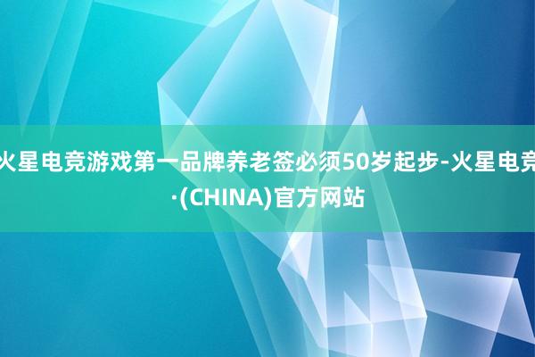 火星电竞游戏第一品牌养老签必须50岁起步-火星电竞·(CHI