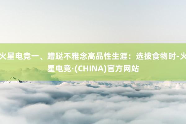 火星电竞一、蹧跶不雅念高品性生涯：选拔食物时-火星电竞·(C