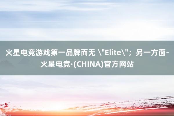 火星电竞游戏第一品牌而无 ＂Elite＂；另一方面-火星电竞
