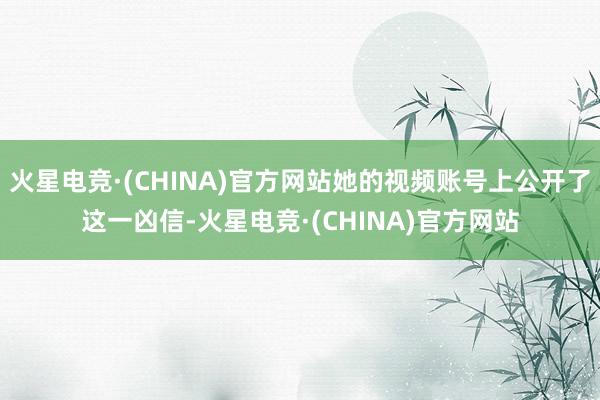 火星电竞·(CHINA)官方网站她的视频账号上公开了这一凶信