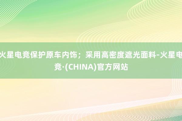 火星电竞保护原车内饰；采用高密度遮光面料-火星电竞·(CHINA)官方网站