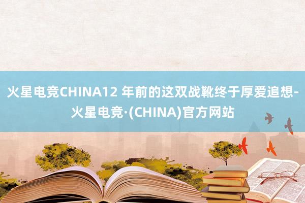 火星电竞CHINA12 年前的这双战靴终于厚爱追想-火星电竞·(CHINA)官方网站
