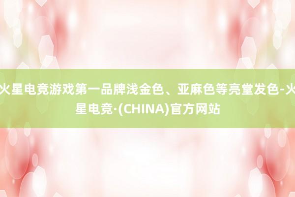 火星电竞游戏第一品牌浅金色、亚麻色等亮堂发色-火星电竞·(CHINA)官方网站
