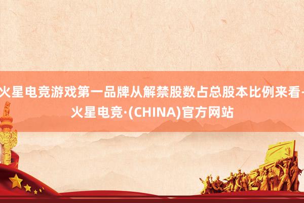 火星电竞游戏第一品牌从解禁股数占总股本比例来看-火星电竞·(