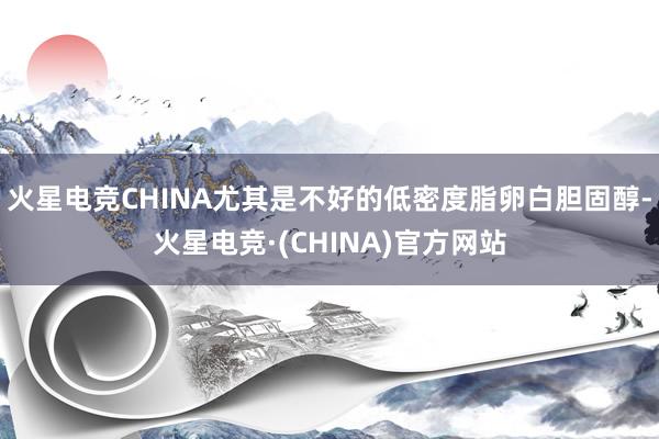 火星电竞CHINA尤其是不好的低密度脂卵白胆固醇-火星电竞·