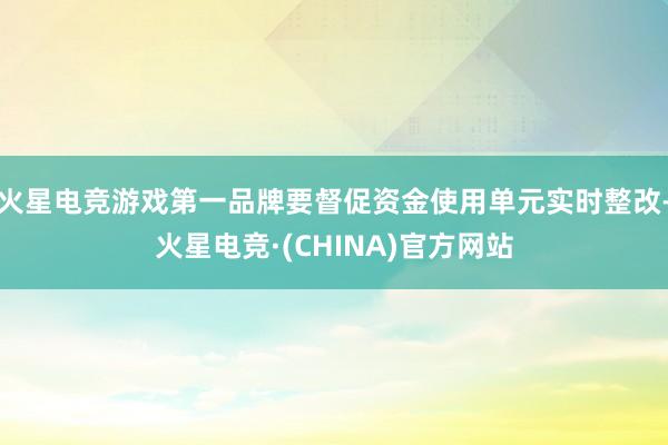 火星电竞游戏第一品牌要督促资金使用单元实时整改-火星电竞·(