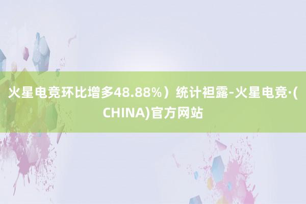 火星电竞环比增多48.88%）统计袒露-火星电竞·(CHINA)官方网站