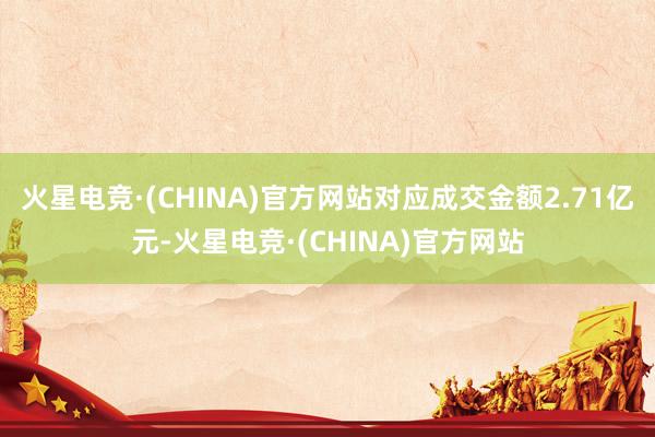 火星电竞·(CHINA)官方网站对应成交金额2.71亿元-火