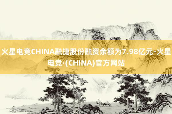 火星电竞CHINA融捷股份融资余额为7.98亿元-火星电竞·