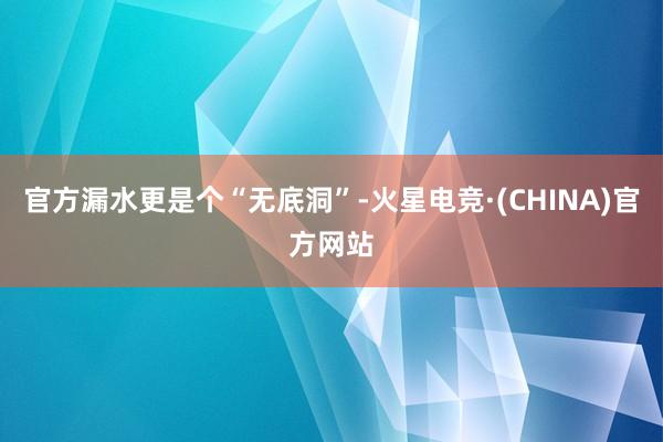 官方漏水更是个“无底洞”-火星电竞·(CHINA)官方网站