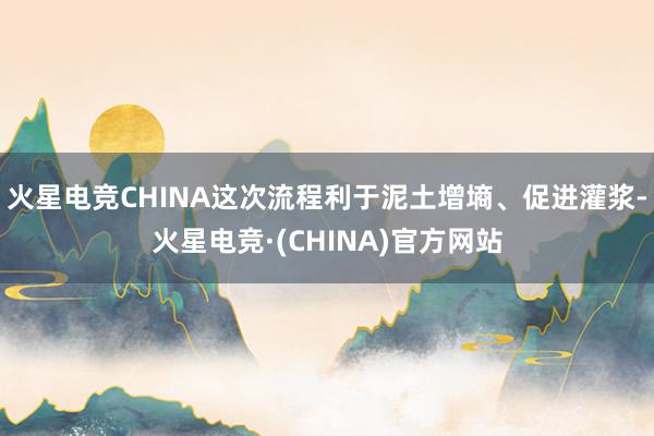 火星电竞CHINA这次流程利于泥土增墒、促进灌浆-火星电竞·
