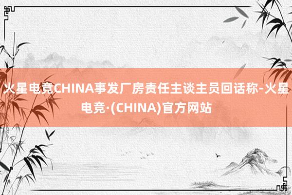 火星电竞CHINA事发厂房责任主谈主员回话称-火星电竞·(CHINA)官方网站