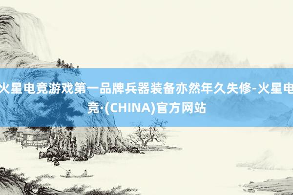 火星电竞游戏第一品牌兵器装备亦然年久失修-火星电竞·(CHINA)官方网站