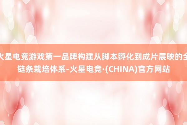 火星电竞游戏第一品牌构建从脚本孵化到成片展映的全链条栽培体系-火星电竞·(CHINA)官方网站