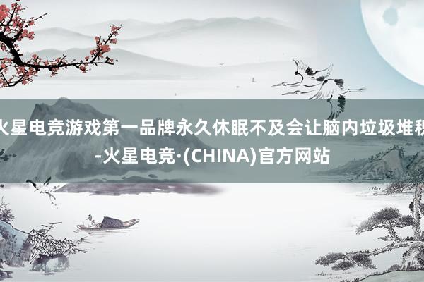 火星电竞游戏第一品牌永久休眠不及会让脑内垃圾堆积-火星电竞·(CHINA)官方网站