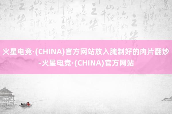 火星电竞·(CHINA)官方网站放入腌制好的肉片翻炒-火星电