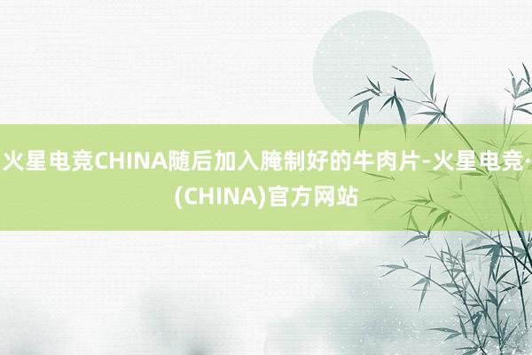 火星电竞CHINA随后加入腌制好的牛肉片-火星电竞·(CHI