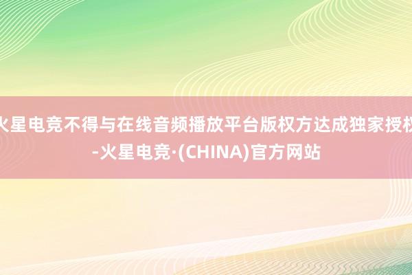 火星电竞不得与在线音频播放平台版权方达成独家授权-火星电竞·