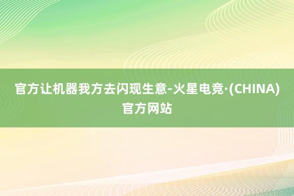 官方让机器我方去闪现生意-火星电竞·(CHINA)官方网站
