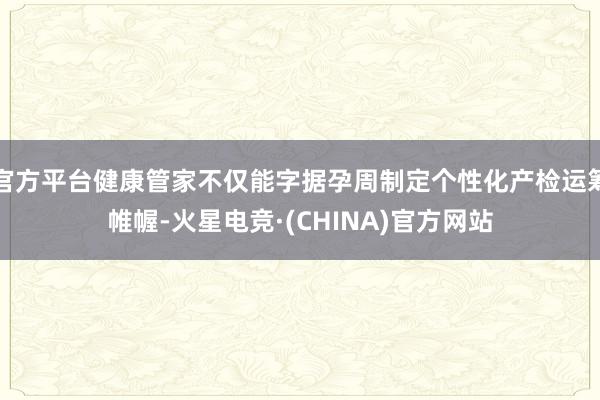 官方平台健康管家不仅能字据孕周制定个性化产检运筹帷幄-火星电竞·(CHINA)官方网站