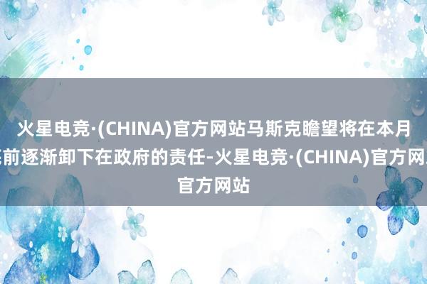 火星电竞·(CHINA)官方网站马斯克瞻望将在本月底前逐渐卸