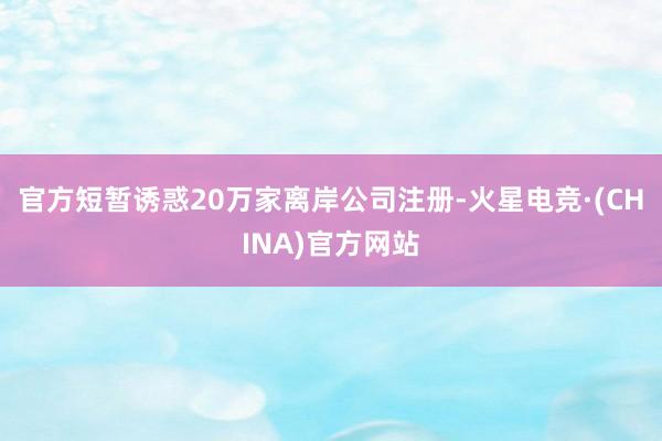 官方短暂诱惑20万家离岸公司注册-火星电竞·(CHINA)官