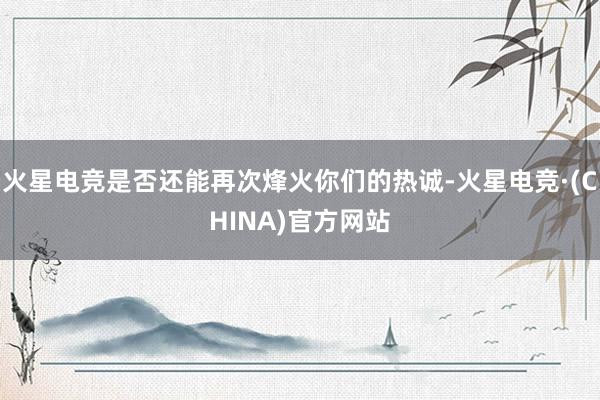 火星电竞是否还能再次烽火你们的热诚-火星电竞·(CHINA)