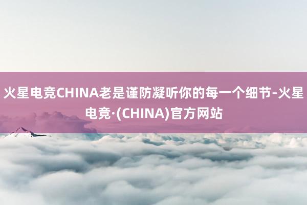 火星电竞CHINA老是谨防凝听你的每一个细节-火星电竞·(C