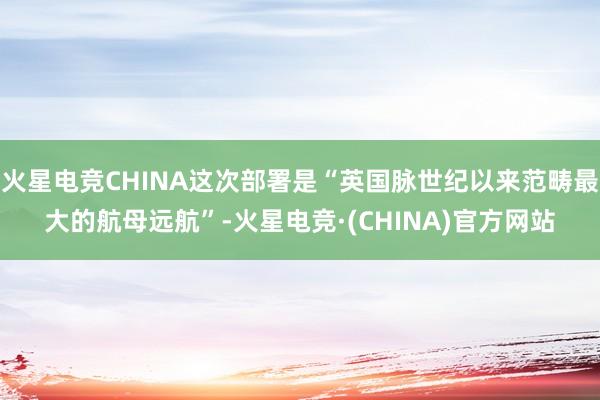 火星电竞CHINA这次部署是“英国脉世纪以来范畴最大的航母远航”-火星电竞·(CHINA)官方网站