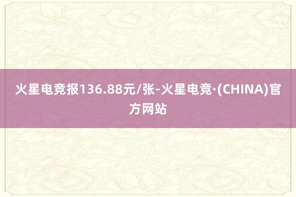 火星电竞报136.88元/张-火星电竞·(CHINA)官方网