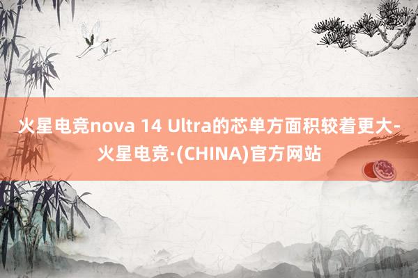 火星电竞nova 14 Ultra的芯单方面积较着更大-火星电竞·(CHINA)官方网站