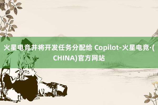 火星电竞并将开发任务分配给 Copilot-火星电竞·(CHINA)官方网站