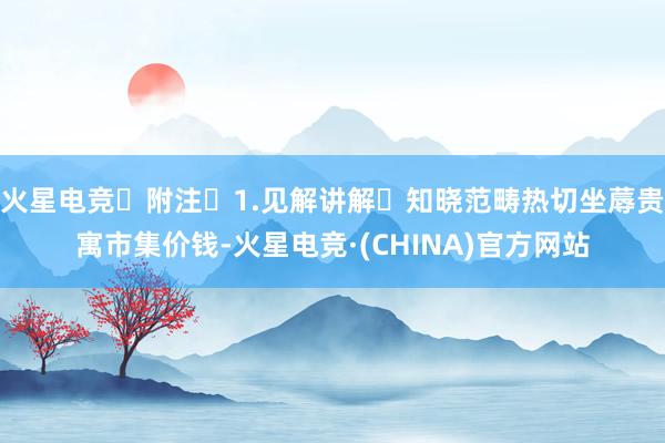 火星电竞 附注 1.见解讲解 知晓范畴热切坐蓐贵寓市集价钱-