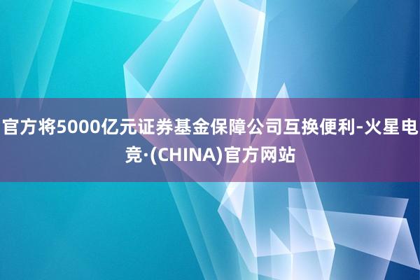 官方将5000亿元证券基金保障公司互换便利-火星电竞·(CH