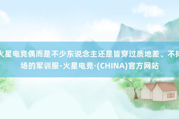火星电竞偶而是不少东说念主还是皆穿过质地差、不排场的军训服-