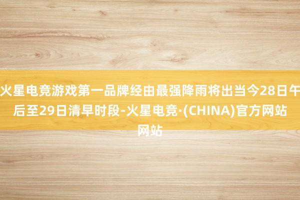 火星电竞游戏第一品牌经由最强降雨将出当今28日午后至29日清
