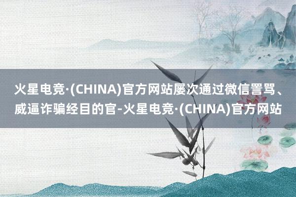 火星电竞·(CHINA)官方网站屡次通过微信詈骂、威逼诈骗经