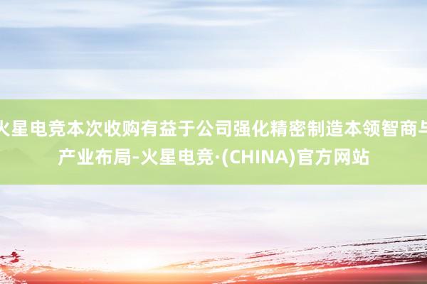 火星电竞本次收购有益于公司强化精密制造本领智商与产业布局-火星电竞·(CHINA)官方网站