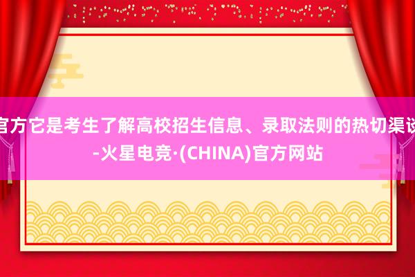 官方它是考生了解高校招生信息、录取法则的热切渠谈-火星电竞·