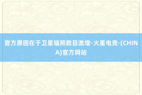 官方原因在于卫星辐照数目激增-火星电竞·(CHINA)官方网