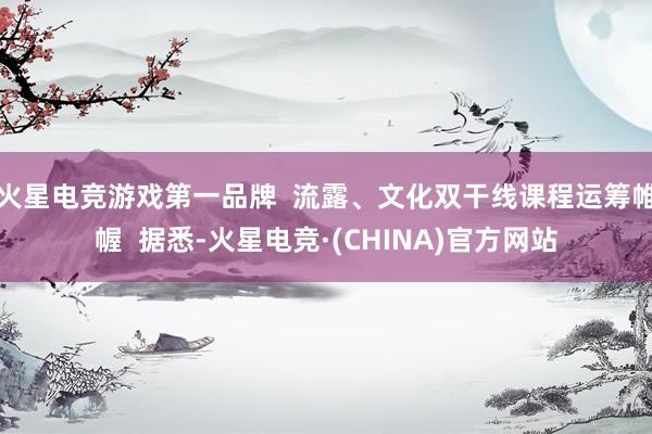 火星电竞游戏第一品牌  流露、文化双干线课程运筹帷幄  据悉