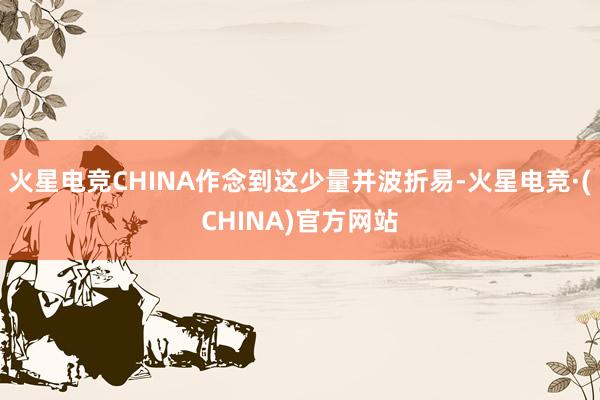火星电竞CHINA作念到这少量并波折易-火星电竞·(CHIN