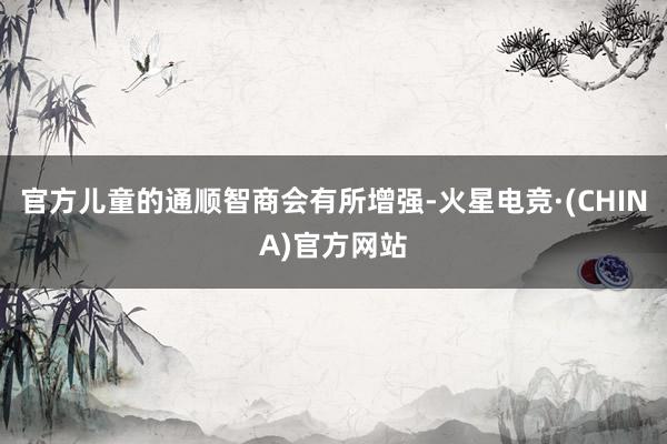 官方儿童的通顺智商会有所增强-火星电竞·(CHINA)官方网