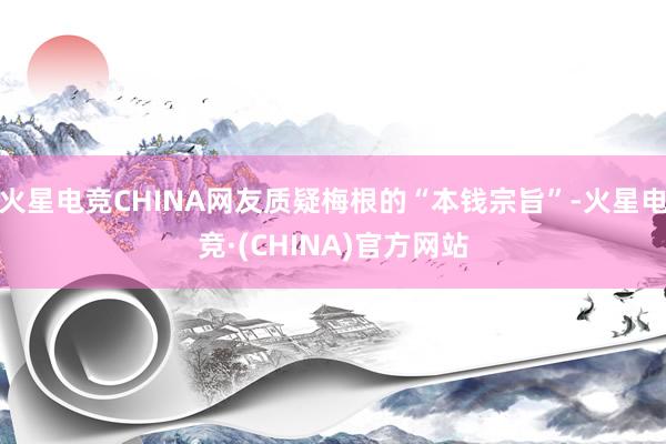 火星电竞CHINA网友质疑梅根的“本钱宗旨”-火星电竞·(C