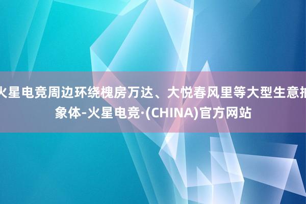火星电竞周边环绕槐房万达、大悦春风里等大型生意抽象体-火星电